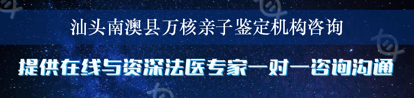 汕头南澳县万核亲子鉴定机构咨询